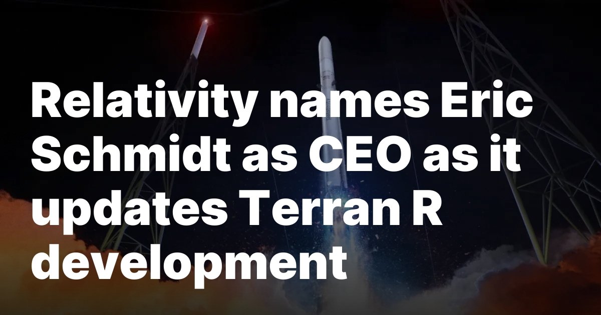 Relativity names Eric Schmidt as CEO as it updates Terran R development